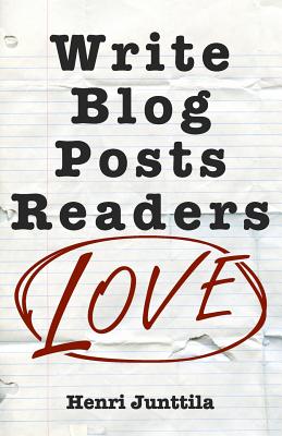 Write Blog Posts Readers Love: A Step-By-Step Guide - Junttila, Henri