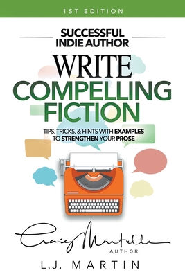 Write Compelling Fiction: Tips, Tricks, & Hints with Examples to Strengthen Your Prose - Martin, L J, and Martelle, Craig
