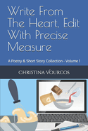 Write From The Heart, Edit With Precise Measure: A Poetry & Short Story Collection - Volume 1