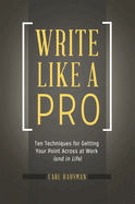 Write Like a Pro: Ten Techniques for Getting Your Point Across at Work (and in Life)