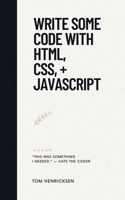 Write Some Code with HTML, CSS, + JavaScript - Henricksen, Tom