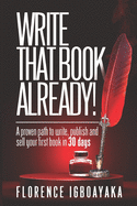 WRITE THAT BOOK ALREADY! A Proven Path to Write, Publish and Sell Your First Book in 30 Days.: How to Write and Get Published