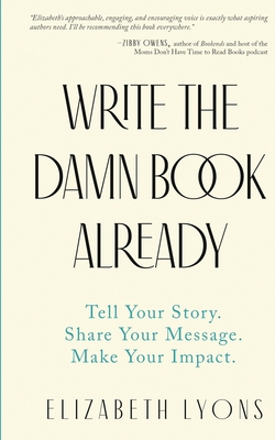 Write the Damn Book Already: Tell Your Story. Share Your Message. Make Your Impact. - Lyons, Elizabeth