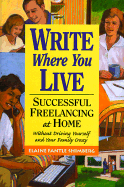 Write Where You Live: Successful Freelancing at Home: Without Driving Yourself and Your Family Crazy