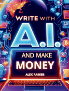 Write With a.I. and Make Money: Everything You Need to Start Making Money Online Today Using Artificial Intelligence Like Chatgpt and More! (the...Business: Leveraging Technology for Success! )