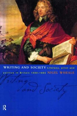Writing and Society: Literacy, Print and Politics in Britain 1590-1660 - Wheale, Nigel