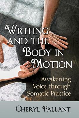 Writing and the Body in Motion: Awakening Voice Through Somatic Practice - Pallant, Cheryl