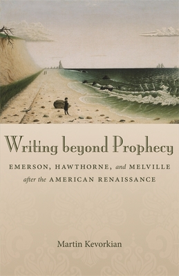 Writing Beyond Prophecy: Emerson, Hawthorne, and Melville After the American Renaissance - Kevorkian, Martin