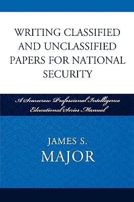 Writing Classified and Unclassified Papers for National Security: A Scarecrow Professional Intelligence Education Series Manual - Major, James S