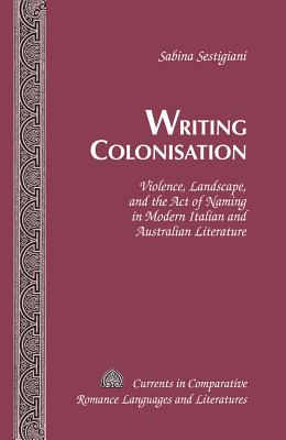 Writing Colonisation: Violence, Landscape, and the Act of Naming in Modern Italian and Australian Literature - Alvarez-Detrell, Tamara, and Paulson, Michael G, and Sestigiani, Sabina