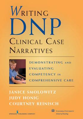 Writing DNP Clinical Case Narratives: Demonstrating and Evaluating Competency in Comprehensive Care - Smolowitz, Janice, Edd, and Honig, Judy, Dr., Edd, and Reinisch, Courtney, Dr.