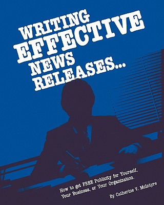 Writing Effective News Releases: How to Get Free Publicity for Yourself, Your Business or Your Organization, Second Edition - McIntyre, Catherine