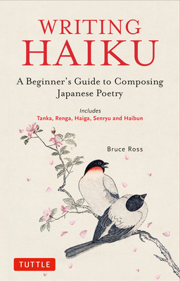 Writing Haiku: A Beginner's Guide to Composing Japanese Poetry - Includes Tanka, Renga, Haiga, Senryu and Haibun - Ross, Bruce