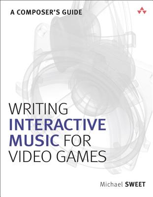 Writing Interactive Music for Video Games: A Composer's Guide - Sweet, Michael