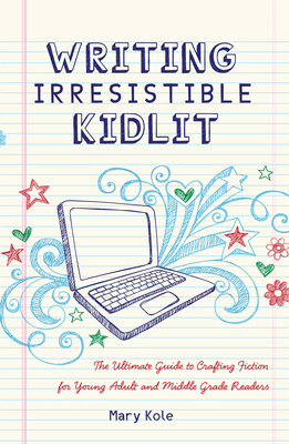 Writing Irresistible Kidlit: The Ultimate Guide to Crafting Fiction for Young Adult and Middle Grade Readers - Kole, Mary