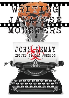 Writing Japanese Monsters: From the Files of The Big Book of Japanese Giant Monster Movies - Lemay, John, and Johnson, Ted (Editor)