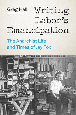 Writing Labor's Emancipation: The Anarchist Life and Times of Jay Fox - Hall, Greg