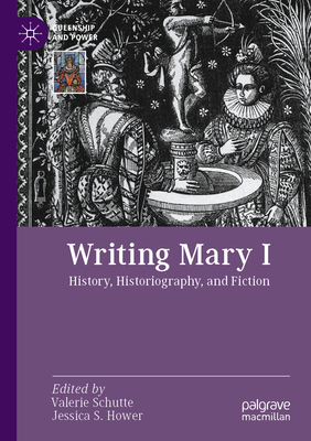 Writing Mary I: History, Historiography, and Fiction - Schutte, Valerie (Editor), and Hower, Jessica S. (Editor)
