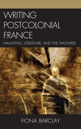 Writing Postcolonial France: Haunting, Literature, and the Maghreb