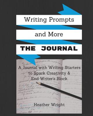 Writing Prompts and More: The Journal: A journal plus writing starters and other inspiration to spark your creativity and end writer's block - Wright, Heather