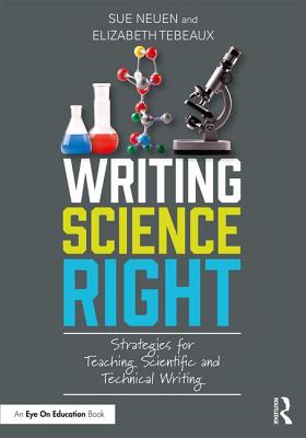 Writing Science Right: Strategies for Teaching Scientific and Technical Writing - Neuen, Sue, and Tebeaux, Elizabeth