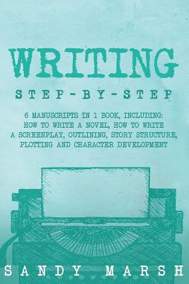 Writing: Step-by-Step - 6 Manuscripts in 1 Book, Including: How to Write a Novel, How to Write a Screenplay, Outlining, Story Structure, Plotting and Character Development - Marsh, Sandy