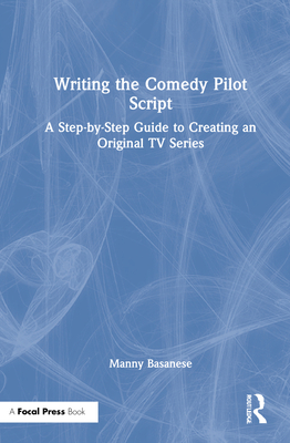 Writing the Comedy Pilot Script: A Step-by-Step Guide to Creating an Original TV Series - Basanese, Manny