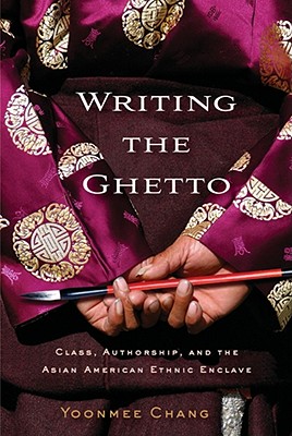 Writing the Ghetto: Class, Authorship, and the Asian American Ethnic Enclave - Chang, Yoonmee, Professor