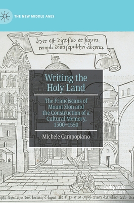 Writing the Holy Land: The Franciscans of Mount Zion and the Construction of a Cultural Memory, 1300-1550 - Campopiano, Michele