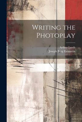 Writing the Photoplay - Esenwein, Joseph Berg, and Leeds, Arthur