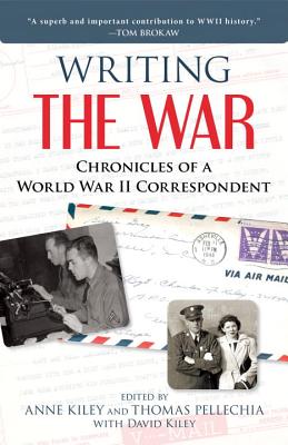 Writing the War: Chronicles of a World War II Correspondent - Kiley, Anne (Editor), and Pellechia, Thomas (Editor), and Kiley, David (Editor)