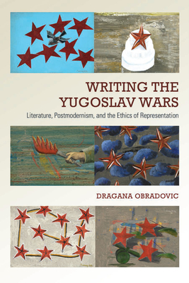 Writing the Yugoslav Wars: Literature, Postmodernism, and the Ethics of Representation - Obradovic, Dragana