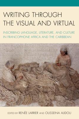 Writing through the Visual and Virtual: Inscribing Language, Literature, and Culture in Francophone Africa and the Caribbean - Larrier, Rene (Editor), and Alidou, Ousseina (Editor), and Banoum, Bertrade Ngo-Ngijol (Contributions by)
