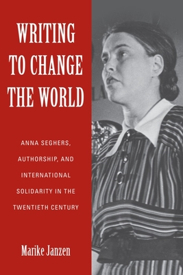 Writing to Change the World: Anna Seghers, Authorship, and International Solidarity in the Twentieth Century - Janzen, Marike