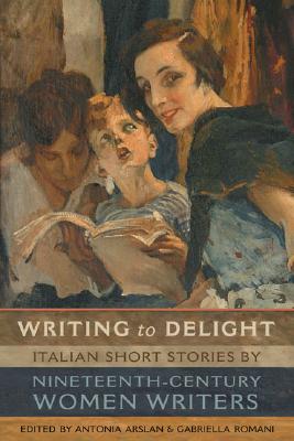 Writing to Delight: Italian Short Stories by Nineteenth-Century Women Writers - Arslan, Antonia (Editor), and Romani, Gabriella (Editor)