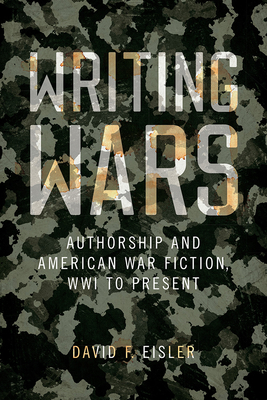 Writing Wars: Authorship and American War Fiction, Wwi to Present - Eisler, David F