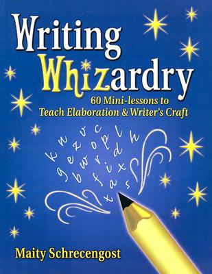 Writing Whizardry: 60 Mini-Lessons to Teach Elaboration and Writer's Craft - Schrecengost, Maity