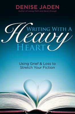 Writing with a Heavy Heart: Using Grief and Loss to Stretch Your Fiction - Jaden, Denise