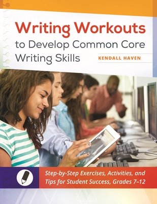 Writing Workouts to Develop Common Core Writing Skills: Step-by-Step Exercises, Activities, and Tips for Student Success, Grades 7-12 - Haven, Kendall