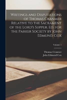 Writings and Disputations of Thomas Cranmer Relative to the Sacrament of the Lord's Supper. Ed. for the Parker Society by John Edmund Cox; Volume 1 - Cranmer, Thomas, and Cox, John Edmund