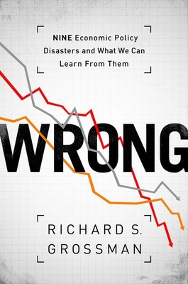 Wrong: Nine Economic Policy Disasters and What We Can Learn from Them - Grossman, Richard S