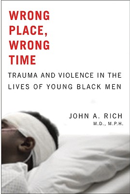 Wrong Place, Wrong Time: Trauma and Violence in the Lives of Young Black Men - Rich, John A