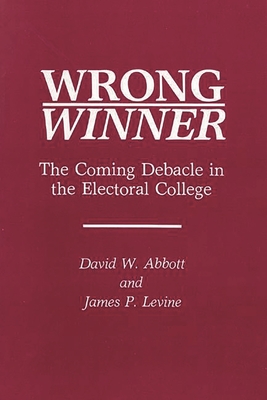 Wrong Winner: The Coming Debacle in the Electoral College - Abbott, David W, and Levine, James P