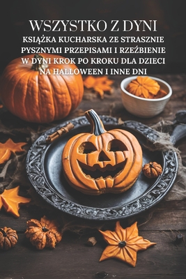 Wszystko z dyni: Ksi  ka kucharska ze strasznie pysznymi przepisami i rze bienie w dyni krok po kroku dla dzieci na Halloween i inne dni - Doughfrey Pl, Peter, and Grain Pl, Marcus