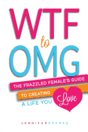 Wtf to Omg: The Frazzled Female's Guide to Creating a Life You Love