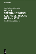 Wuk's Stephanowitsch Kleine Serbische Grammatik: Nebst Bemerkungen ber Die Neueste Auffassung Langer Heldenlieder Aus Dem Munde Des Serbischen Volks, Und Der Uebersicht Des Merkwrdigsten Jener Lieder