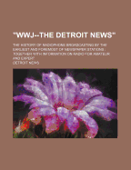 Wwj--The Detroit News: The History of Radiophone Broadcasting by the Earliest and Foremost of Newspaper Stations; Together with Information on Radio for Amateur and Expert