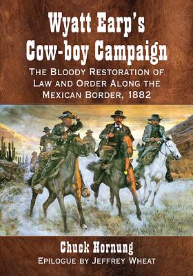 Wyatt Earp's Cow-boy Campaign: The Bloody Restoration of Law and Order Along the Mexican Border, 1882 - Hornung, Chuck