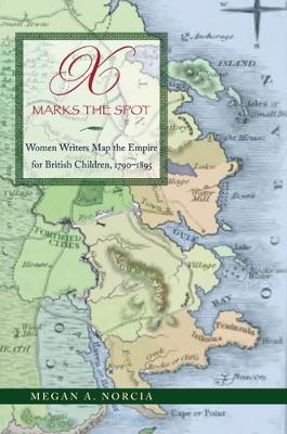 X Marks the Spot: Women Writers Map the Empire for British Children, 1790-1895 - Norcia, Megan A