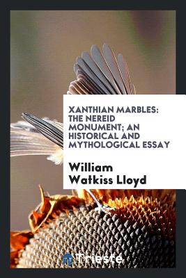 Xanthian Marbles: The Nereid Monument; An Historical and Mythological Essay - Lloyd, William Watkiss